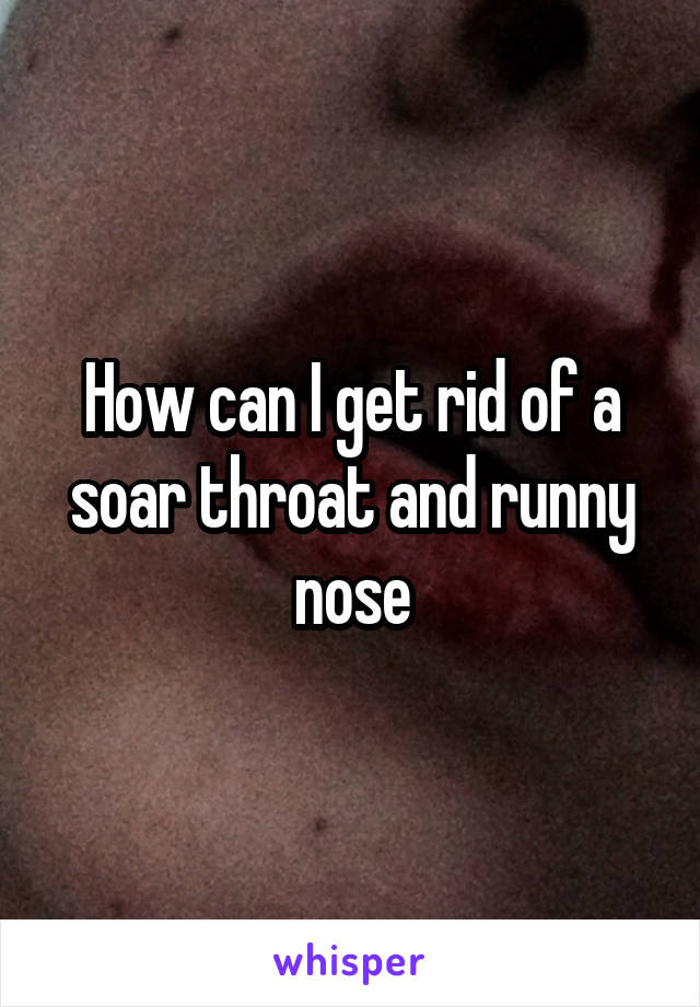 How can I get rid of a soar throat and runny nose