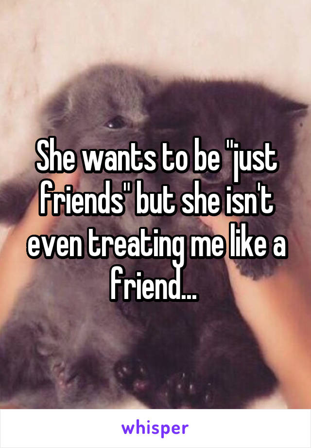 She wants to be "just friends" but she isn't even treating me like a friend... 