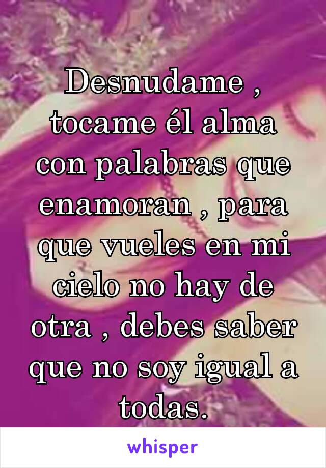 Desnudame , tocame él alma con palabras que enamoran , para que vueles en mi cielo no hay de otra , debes saber que no soy igual a todas.