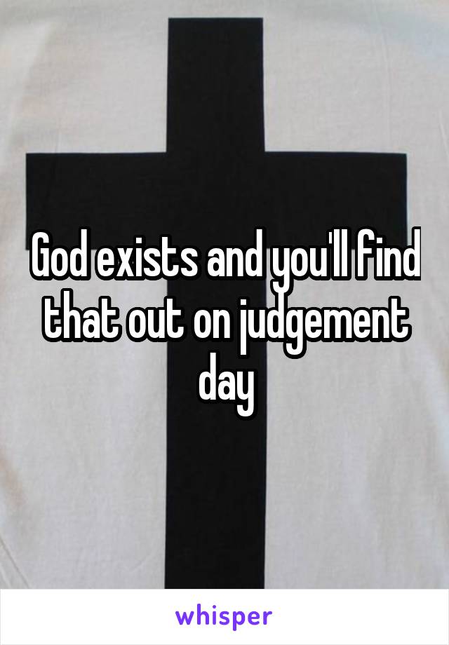 God exists and you'll find that out on judgement day