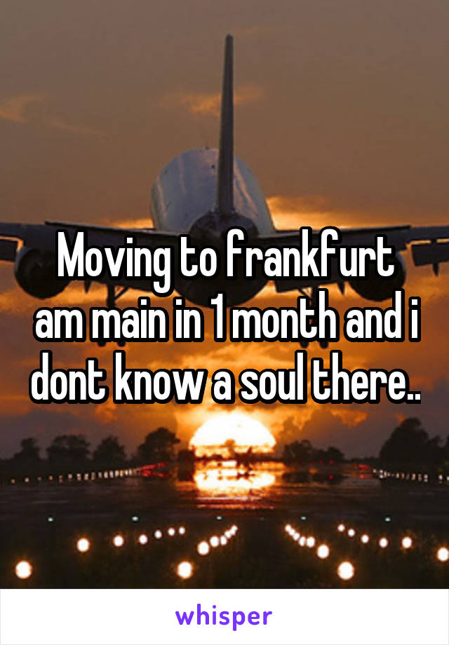 Moving to frankfurt am main in 1 month and i dont know a soul there..