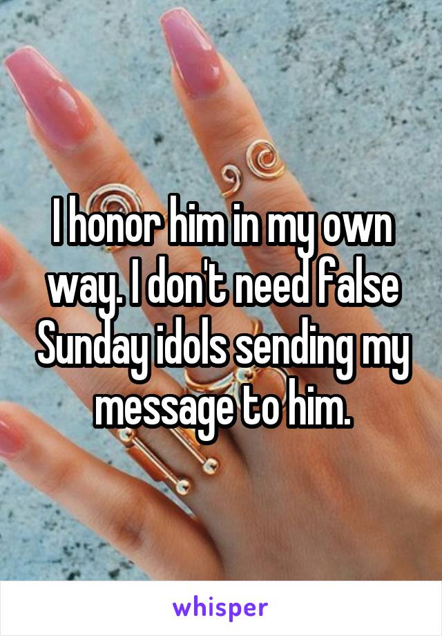 I honor him in my own way. I don't need false Sunday idols sending my message to him.