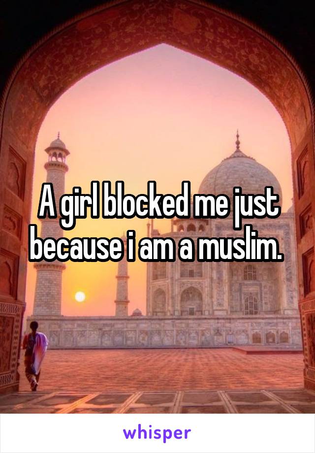 A girl blocked me just because i am a muslim. 