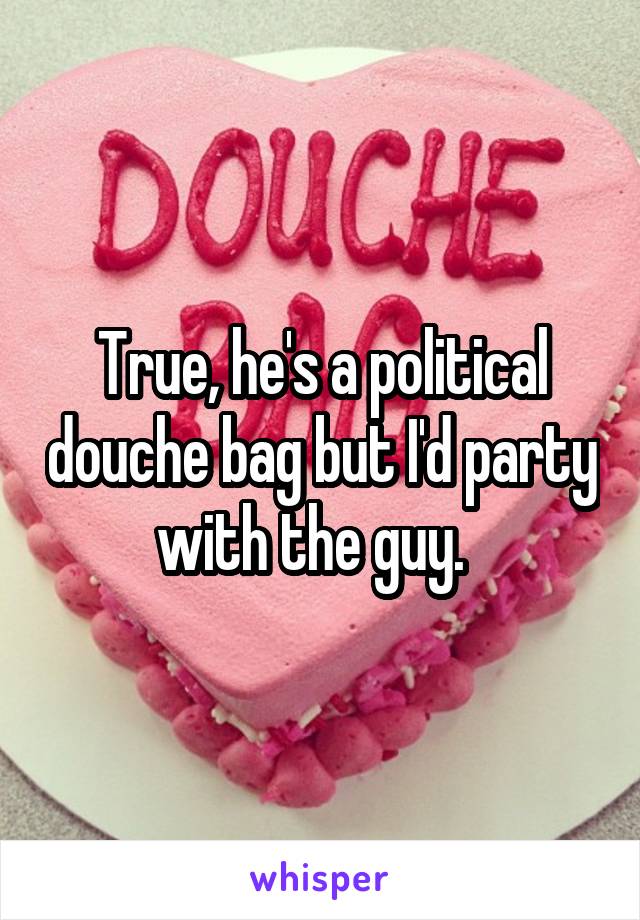 True, he's a political douche bag but I'd party with the guy.  