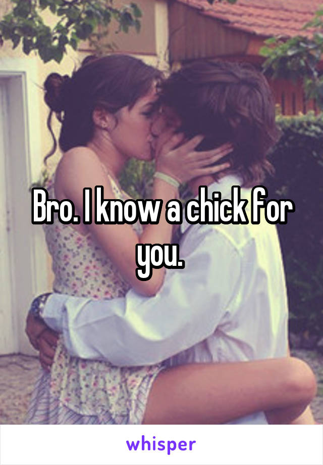 Bro. I know a chick for you. 