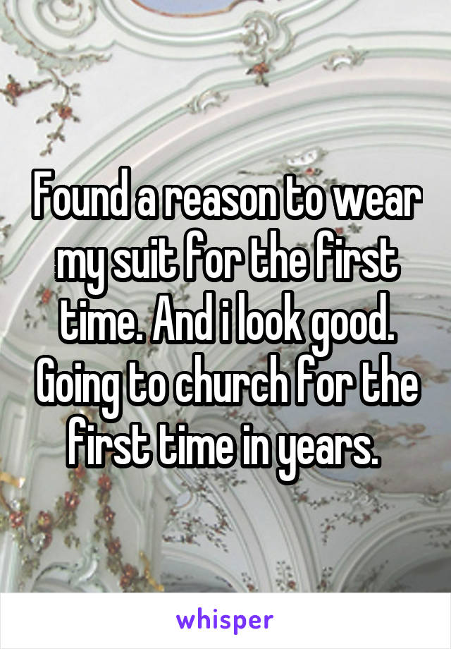 Found a reason to wear my suit for the first time. And i look good. Going to church for the first time in years. 