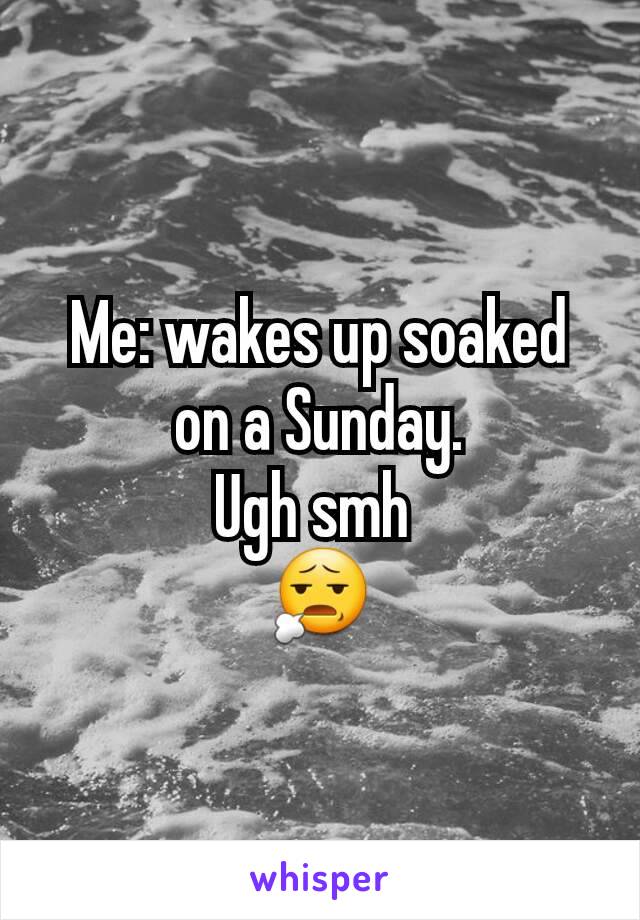 Me: wakes up soaked on a Sunday.
Ugh smh 
😧