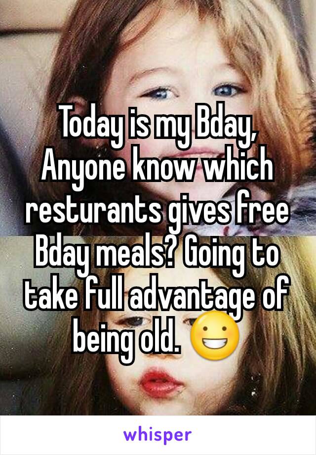 Today is my Bday, Anyone know which resturants gives free Bday meals? Going to take full advantage of being old. 😀