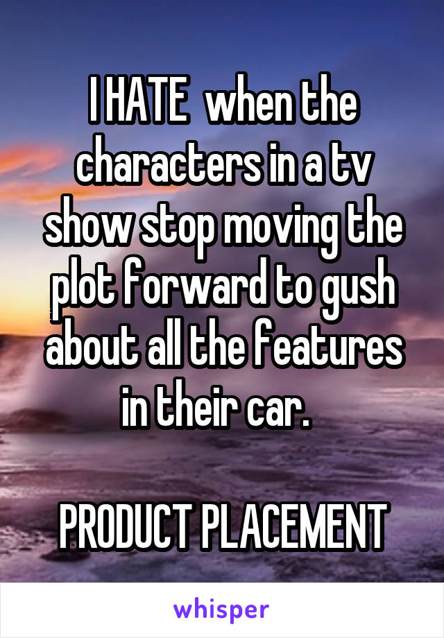 I HATE  when the characters in a tv show stop moving the plot forward to gush about all the features in their car.  

PRODUCT PLACEMENT