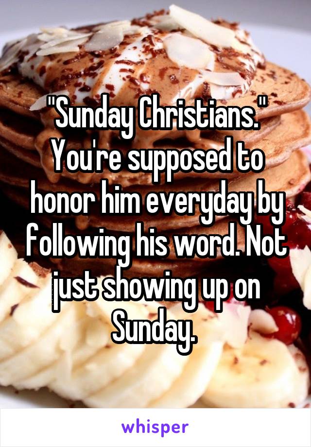 "Sunday Christians." You're supposed to honor him everyday by following his word. Not just showing up on Sunday. 