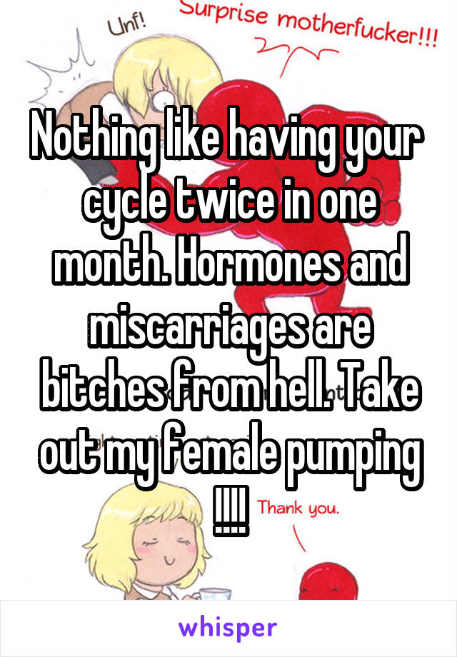 Nothing like having your  cycle twice in one month. Hormones and miscarriages are bitches from hell. Take out my female pumping !!!!