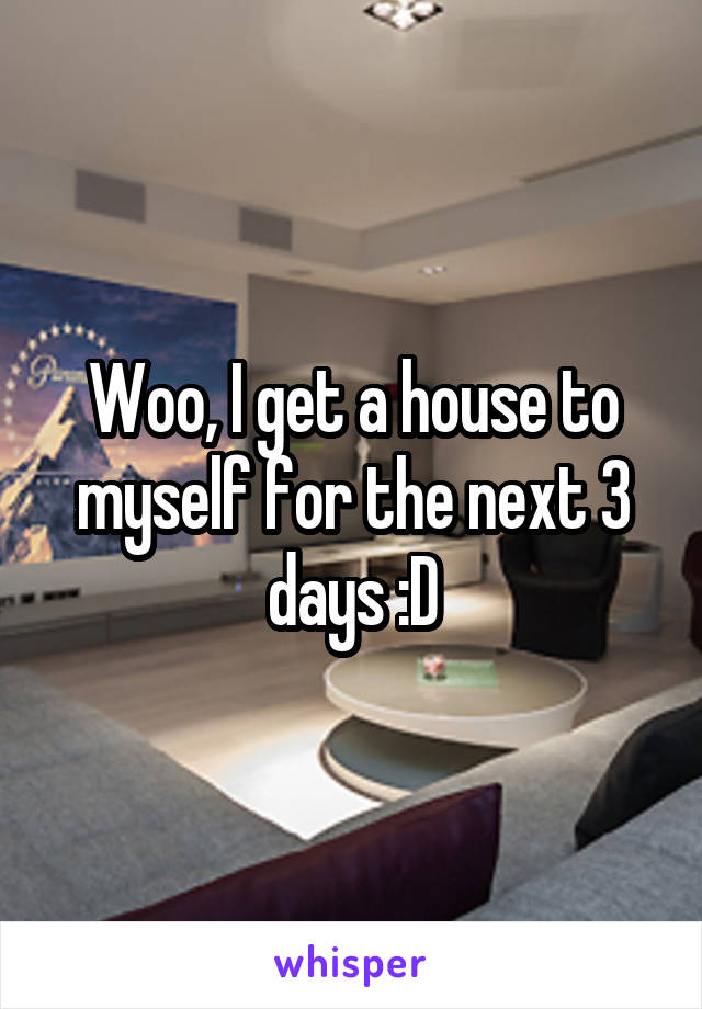 Woo, I get a house to myself for the next 3 days :D