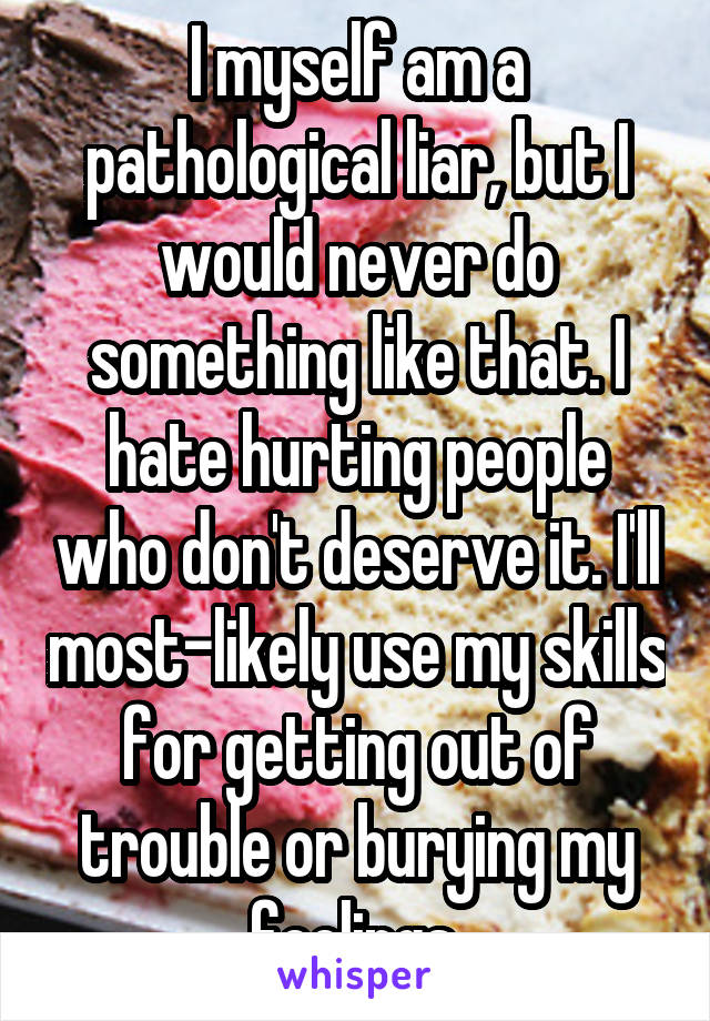 I myself am a pathological liar, but I would never do something like that. I hate hurting people who don't deserve it. I'll most-likely use my skills for getting out of trouble or burying my feelings.