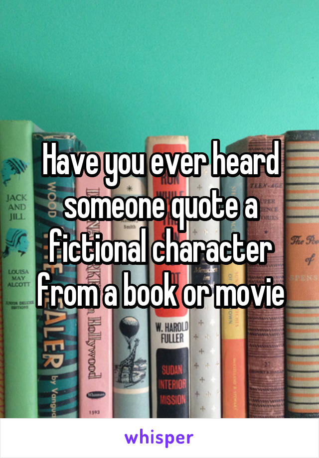 Have you ever heard someone quote a fictional character from a book or movie