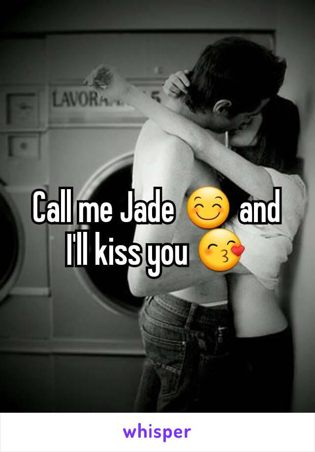 Call me Jade 😊 and I'll kiss you 😙