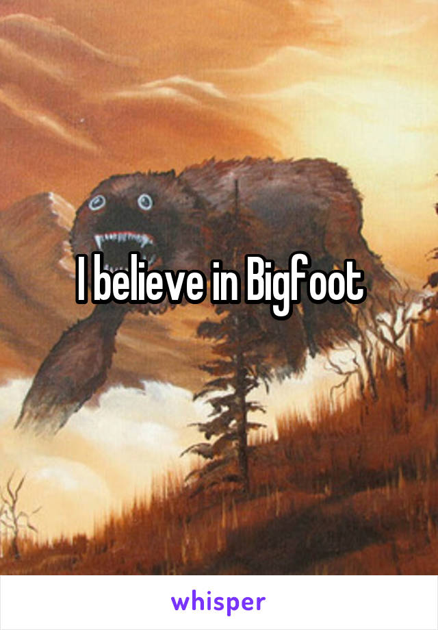 I believe in Bigfoot
