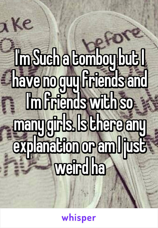 I'm Such a tomboy but I have no guy friends and I'm friends with so many girls. Is there any explanation or am I just weird ha