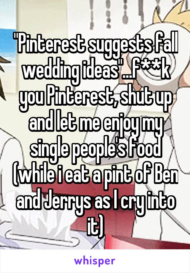 "Pinterest suggests fall wedding ideas"...f**k you Pinterest, shut up and let me enjoy my single people's food (while i eat a pint of Ben and Jerrys as I cry into it)