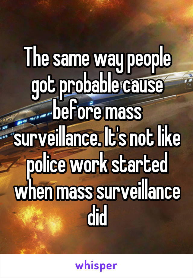 The same way people got probable cause before mass surveillance. It's not like police work started when mass surveillance did