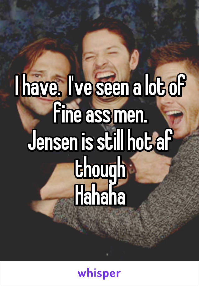 I have.  I've seen a lot of fine ass men.
Jensen is still hot af though
Hahaha