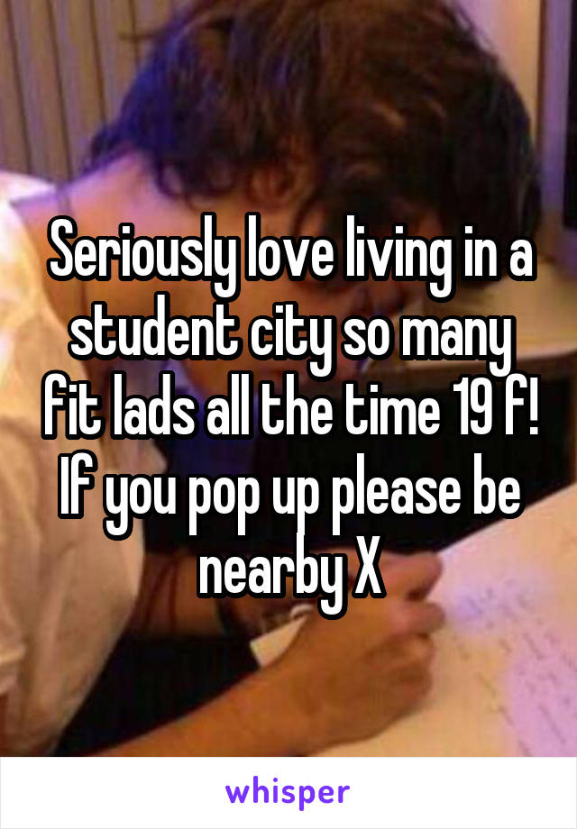 Seriously love living in a student city so many fit lads all the time 19 f! If you pop up please be nearby X