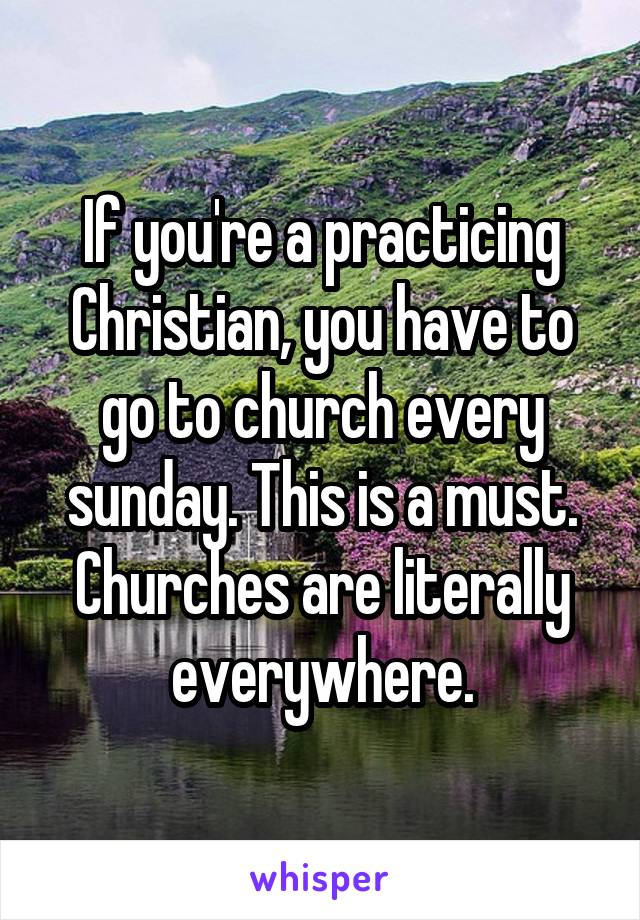 If you're a practicing Christian, you have to go to church every sunday. This is a must. Churches are literally everywhere.