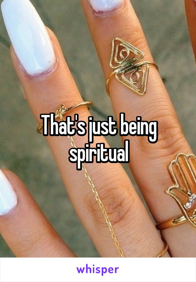 That's just being spiritual