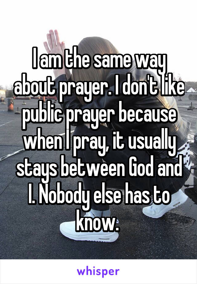 I am the same way about prayer. I don't like public prayer because when I pray, it usually stays between God and I. Nobody else has to know. 