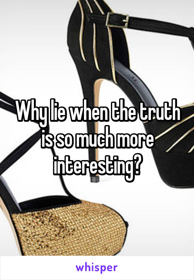 Why lie when the truth is so much more interesting?