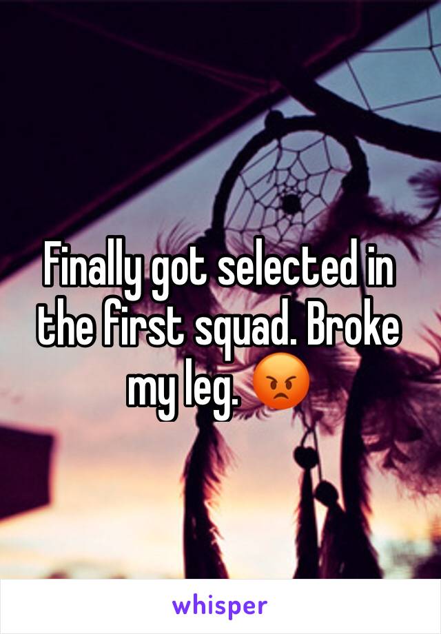 Finally got selected in the first squad. Broke my leg. 😡