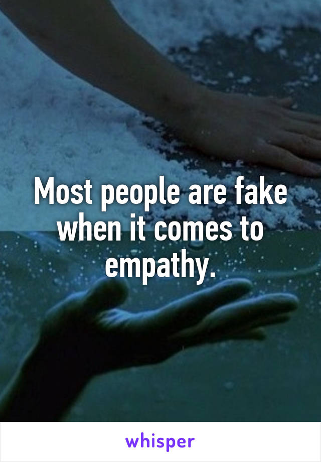 Most people are fake when it comes to empathy.