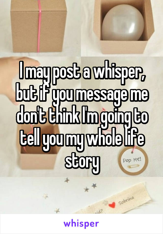 I may post a whisper, but if you message me don't think I'm going to tell you my whole life story