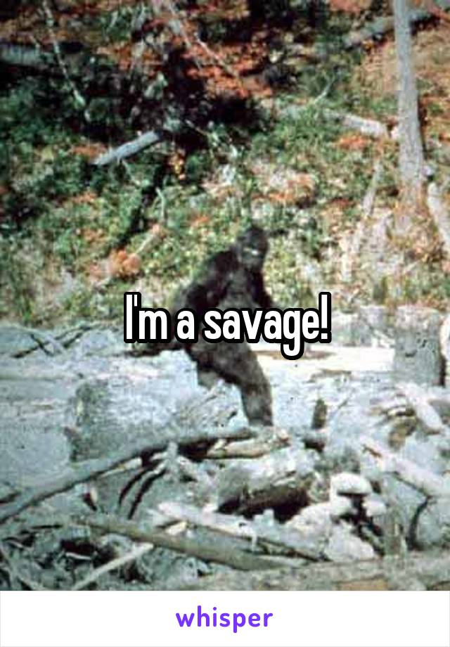 I'm a savage!