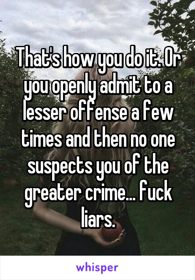 That's how you do it. Or you openly admit to a lesser offense a few times and then no one suspects you of the greater crime... fuck liars.