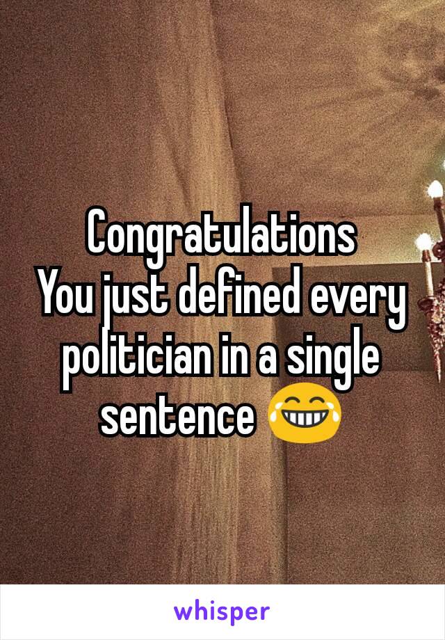 Congratulations
You just defined every politician in a single sentence 😂