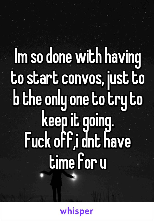 Im so done with having to start convos, just to b the only one to try to keep it going.
Fuck off,i dnt have time for u