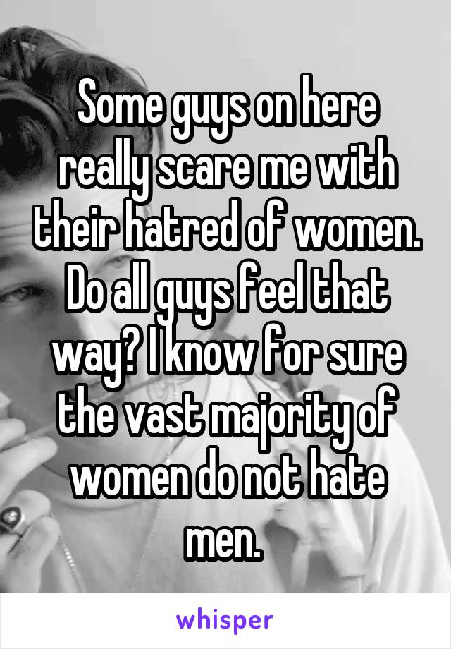 Some guys on here really scare me with their hatred of women. Do all guys feel that way? I know for sure the vast majority of women do not hate men. 