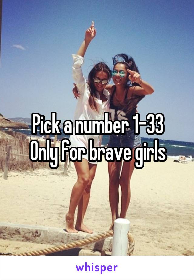 Pick a number 1-33
Only for brave girls