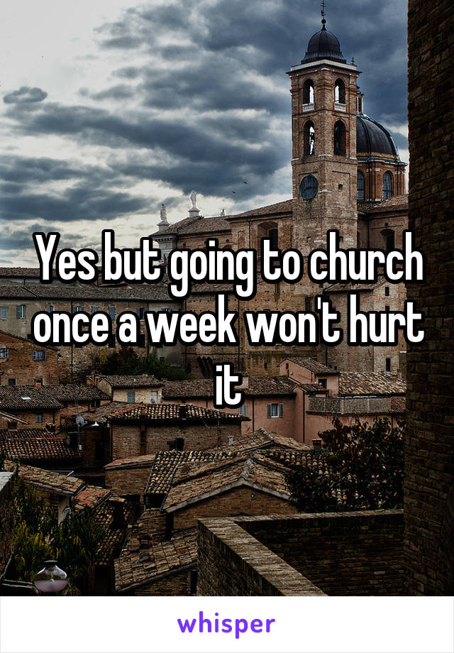 Yes but going to church once a week won't hurt it