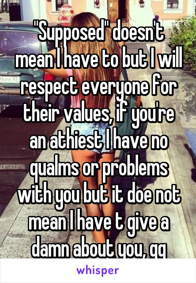 "Supposed" doesn't mean I have to but I will respect everyone for their values, if you're an athiest I have no qualms or problems with you but it doe not mean I have t give a damn about you, gg