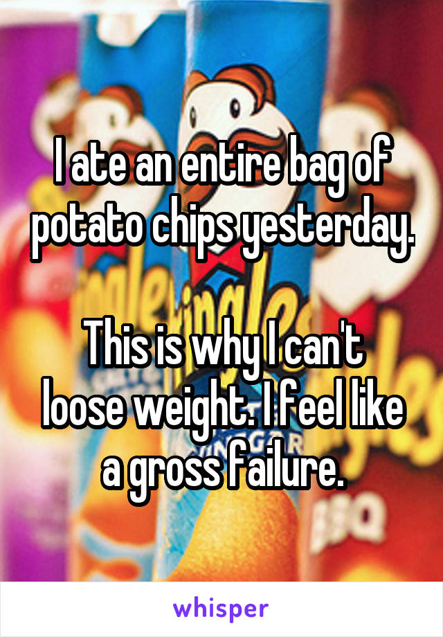 I ate an entire bag of potato chips yesterday.

This is why I can't loose weight. I feel like a gross failure.