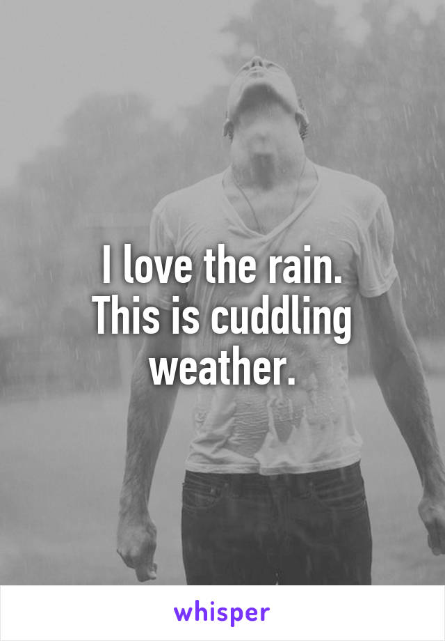 I love the rain.
This is cuddling weather.