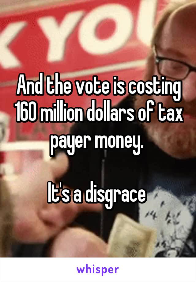 And the vote is costing 160 million dollars of tax payer money. 

It's a disgrace 