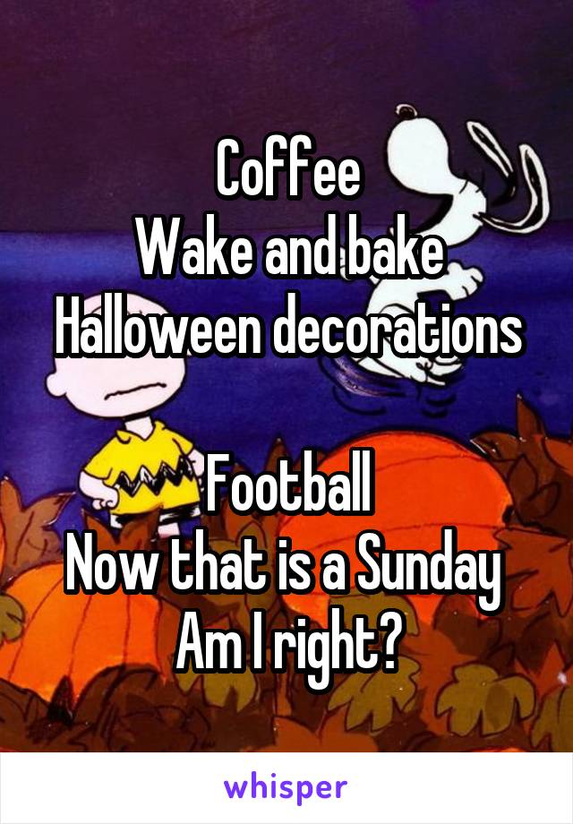 Coffee
Wake and bake
Halloween decorations 
Football
Now that is a Sunday 
Am I right?