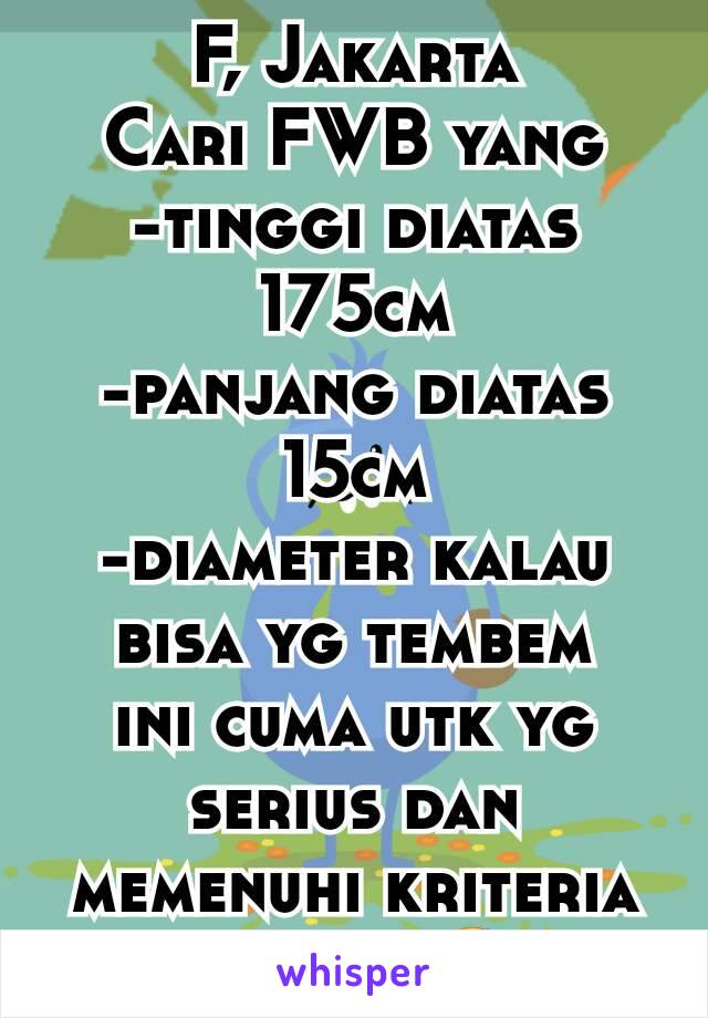 F, Jakarta
Cari FWB yang
-tinggi diatas 175cm
-panjang diatas 15cm
-diameter kalau bisa yg tembem
ini cuma utk yg serius dan memenuhi kriteria di atas 😉