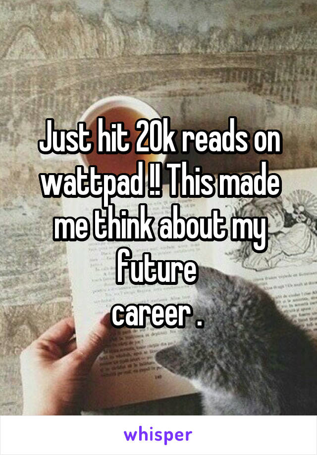 Just hit 20k reads on wattpad !! This made me think about my future 
career . 