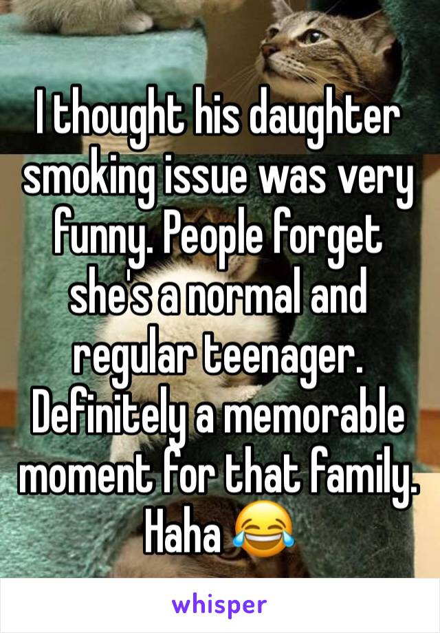 I thought his daughter smoking issue was very funny. People forget she's a normal and regular teenager. Definitely a memorable moment for that family. Haha 😂