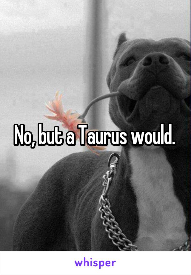 No, but a Taurus would. 