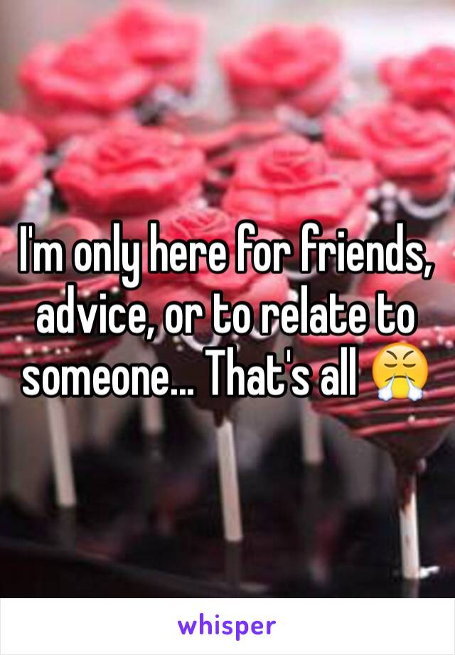 I'm only here for friends, advice, or to relate to someone... That's all 😤