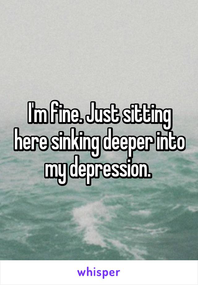 I'm fine. Just sitting here sinking deeper into my depression. 